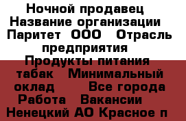 Ночной продавец › Название организации ­ Паритет, ООО › Отрасль предприятия ­ Продукты питания, табак › Минимальный оклад ­ 1 - Все города Работа » Вакансии   . Ненецкий АО,Красное п.